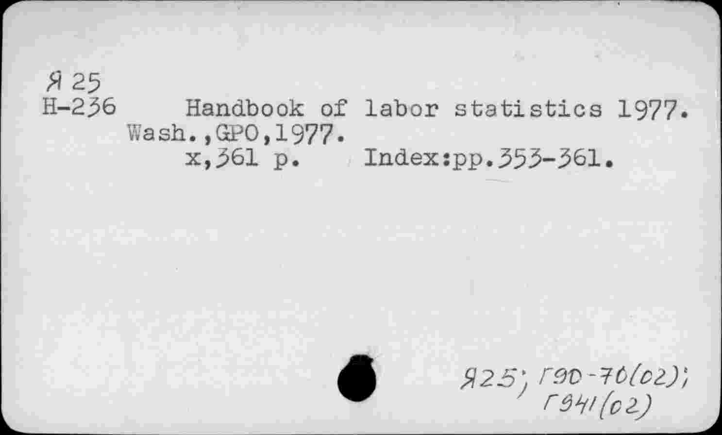 ﻿H-236 Handbook of labor statistics 1977 Wash.,GPO,1977.
x,361 p. Index:pp.353-361.
$25' r^~16(D2) rw(oi)